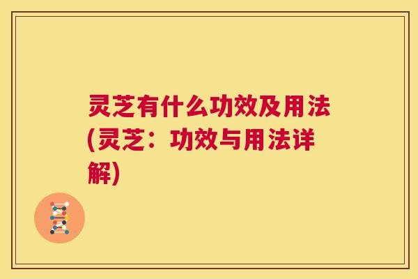 灵芝有什么功效及用法(灵芝:功效与用法详解) 第1张 灵芝有什么功效及用法(灵芝:功效与用法详解) 第1张