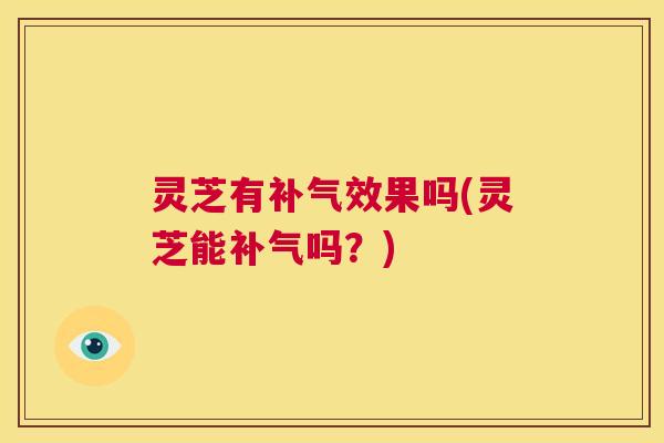 灵芝有补气效果吗(灵芝能补气吗?) 第1张 灵芝有补气效果吗(灵芝能补气吗?) 第1张