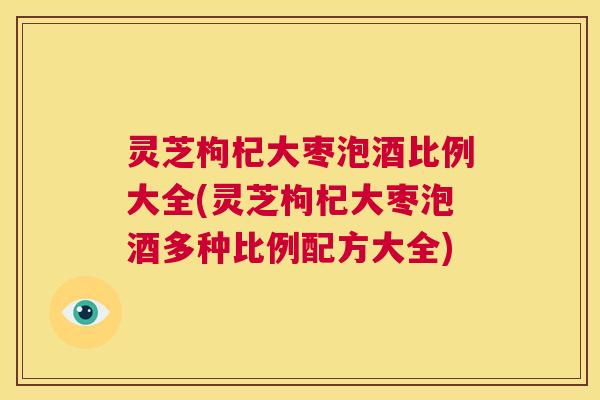 灵芝枸杞大枣泡酒比例大全(灵芝枸杞大枣泡酒多种比例配方大全) 第1张 灵芝枸杞大枣泡酒比例大全(灵芝枸杞大枣泡酒多种比例配方大全) 第1张
