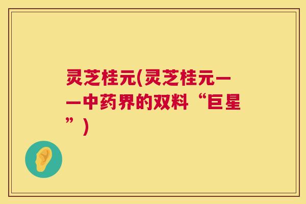灵芝桂元(灵芝桂元——中药界的双料“巨星”) 第1张 灵芝桂元(灵芝桂元——中药界的双料“巨星”) 第1张