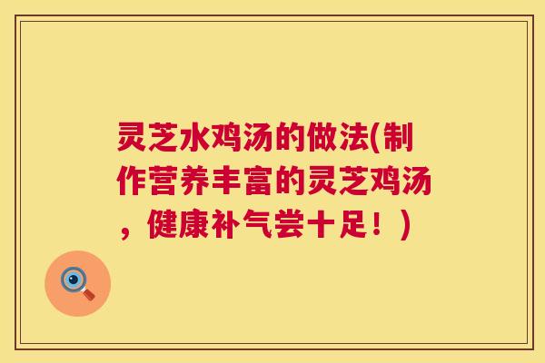 灵芝水鸡汤的做法(制作营养丰富的灵芝鸡汤,健康补气尝十足!) 第1张 灵芝水鸡汤的做法(制作营养丰富的灵芝鸡汤,健康补气尝十足!) 第1张