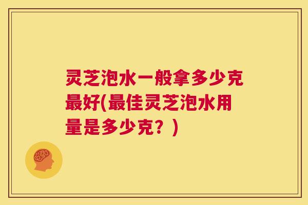 灵芝泡水一般拿多少克最好(最佳灵芝泡水用量是多少克?) 第1张 灵芝泡水一般拿多少克最好(最佳灵芝泡水用量是多少克?) 第1张