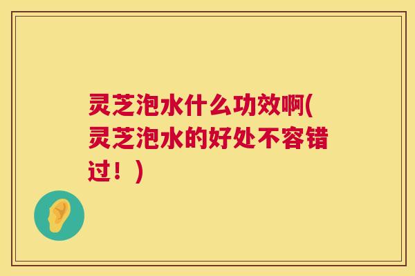 灵芝泡水什么功效啊(灵芝泡水的好处不容错过!) 第1张 灵芝泡水什么功效啊(灵芝泡水的好处不容错过!) 第1张