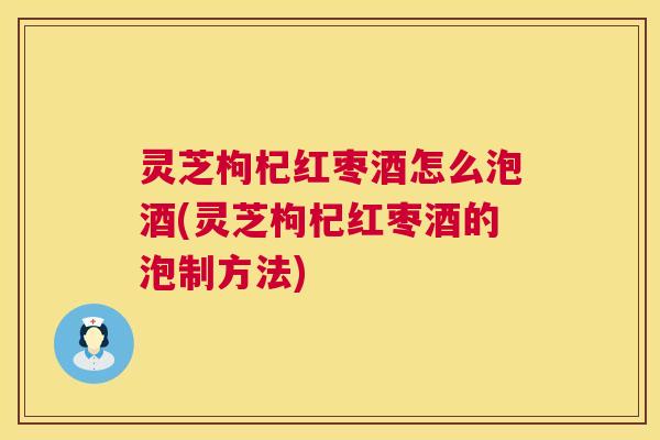 灵芝枸杞红枣酒怎么泡酒(灵芝枸杞红枣酒的泡制方法) 第1张 灵芝枸杞红枣酒怎么泡酒(灵芝枸杞红枣酒的泡制方法) 第1张