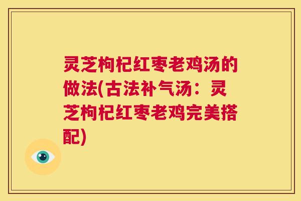 灵芝枸杞红枣老鸡汤的做法(古法补气汤:灵芝枸杞红枣老鸡完美搭配) 第1张 灵芝枸杞红枣老鸡汤的做法(古法补气汤:灵芝枸杞红枣老鸡完美搭配) 第1张