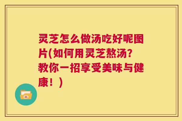 灵芝怎么做汤吃好呢图片(如何用灵芝熬汤?教你一招享受美味与健康!) 第1张 灵芝怎么做汤吃好呢图片(如何用灵芝熬汤?教你一招享受美味与健康!) 第1张