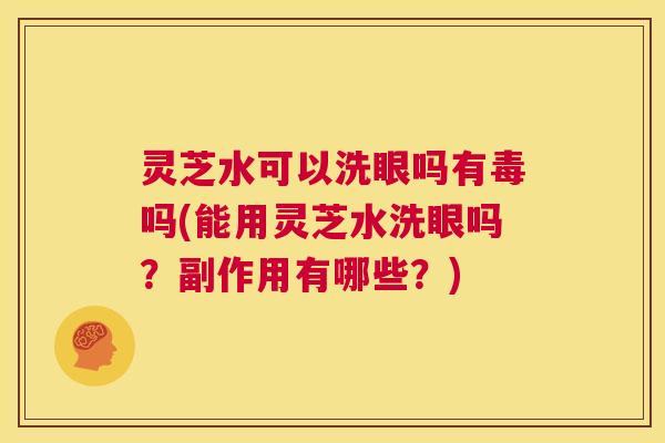 灵芝水可以洗眼吗有毒吗(能用灵芝水洗眼吗?副作用有哪些?) 第1张 灵芝水可以洗眼吗有毒吗(能用灵芝水洗眼吗?副作用有哪些?) 第1张