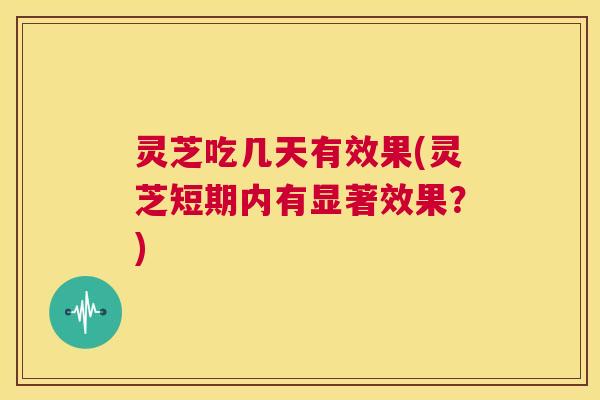 灵芝吃几天有效果(灵芝短期内有显著效果？)  第1张