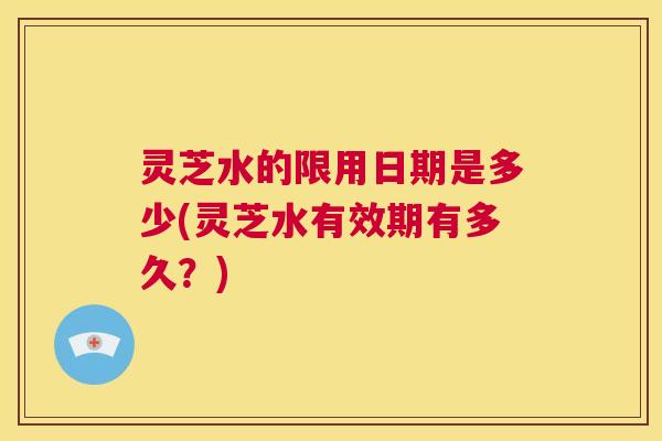灵芝水的限用日期是多少(灵芝水有效期有多久?) 第1张 灵芝水的限用日期是多少(灵芝水有效期有多久?) 第1张
