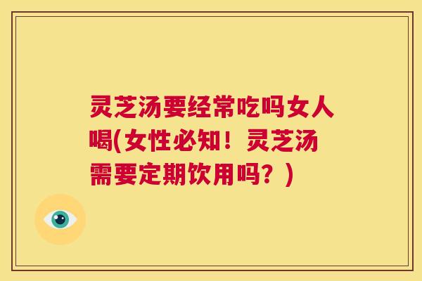 灵芝汤要经常吃吗女人喝(女性必知!灵芝汤需要定期饮用吗?) 第1张 灵芝汤要经常吃吗女人喝(女性必知!灵芝汤需要定期饮用吗?) 第1张
