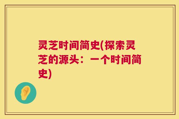 灵芝时间简史(探索灵芝的源头:一个时间简史) 第1张 灵芝时间简史(探索灵芝的源头:一个时间简史) 第1张