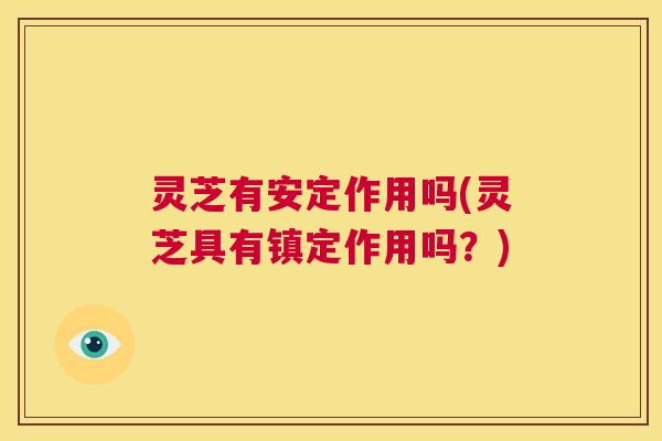 灵芝有安定作用吗(灵芝具有镇定作用吗?) 第1张 灵芝有安定作用吗(灵芝具有镇定作用吗?) 第1张
