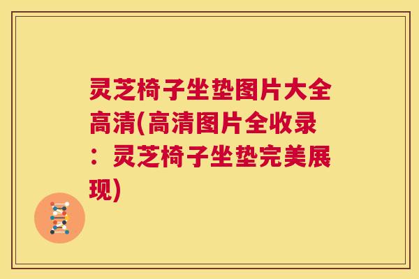 灵芝椅子坐垫图片大全高清(高清图片全收录:灵芝椅子坐垫完美展现) 第1张 灵芝椅子坐垫图片大全高清(高清图片全收录:灵芝椅子坐垫完美展现) 第1张