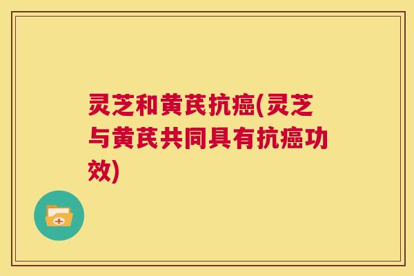 灵芝和黄芪抗癌(灵芝与黄芪共同具有抗癌功效) 第1张 灵芝和黄芪抗癌(灵芝与黄芪共同具有抗癌功效) 第1张