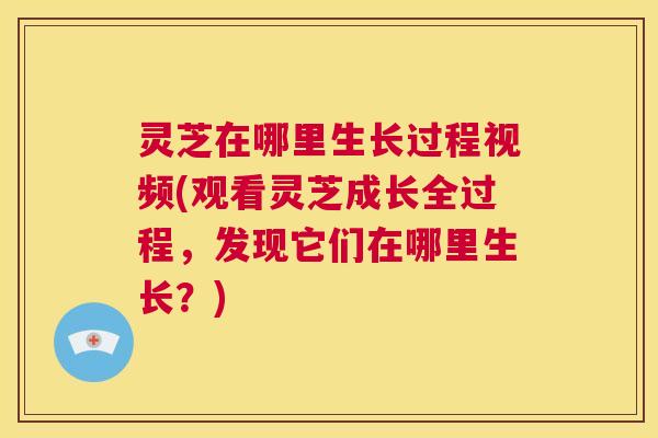 灵芝在哪里生长过程视频(观看灵芝成长全过程,发现它们在哪里生长?) 第1张 灵芝在哪里生长过程视频(观看灵芝成长全过程,发现它们在哪里生长?) 第1张