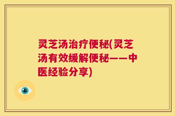 灵芝汤治疗便秘(灵芝汤有效缓解便秘——中医经验分享)  第1张