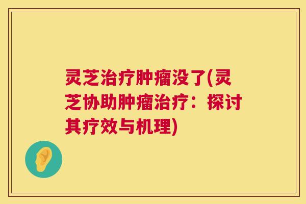 灵芝治疗肿瘤没了(灵芝协助肿瘤治疗:探讨其疗效与机理) 第1张 灵芝治疗肿瘤没了(灵芝协助肿瘤治疗:探讨其疗效与机理) 第1张