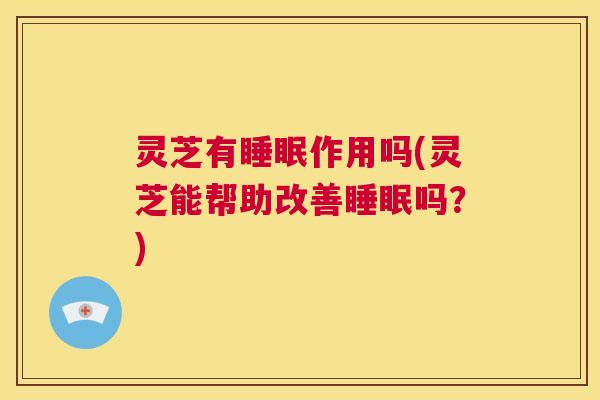 灵芝有睡眠作用吗(灵芝能帮助改善睡眠吗?) 第1张 灵芝有睡眠作用吗(灵芝能帮助改善睡眠吗?) 第1张