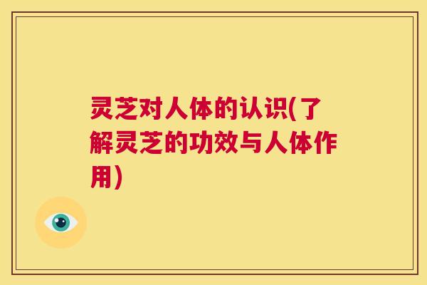 灵芝对人体的认识(了解灵芝的功效与人体作用) 第1张 灵芝对人体的认识(了解灵芝的功效与人体作用) 第1张