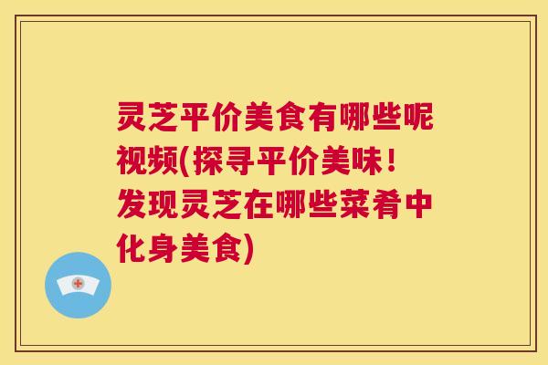 灵芝平价美食有哪些呢视频(探寻平价美味!发现灵芝在哪些菜肴中化身美食) 第1张 灵芝平价美食有哪些呢视频(探寻平价美味!发现灵芝在哪些菜肴中化身美食) 第1张