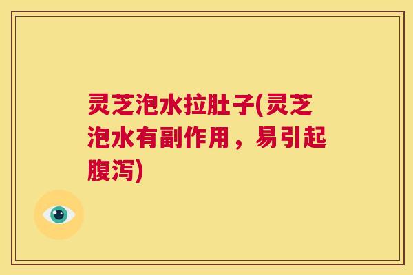 灵芝泡水拉肚子(灵芝泡水有副作用,易引起腹泻) 第1张 灵芝泡水拉肚子(灵芝泡水有副作用,易引起腹泻) 第1张