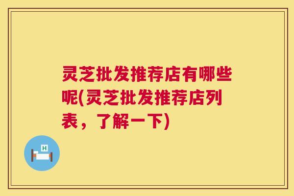 灵芝批发推荐店有哪些呢(灵芝批发推荐店列表,了解一下) 第1张 灵芝批发推荐店有哪些呢(灵芝批发推荐店列表,了解一下) 第1张