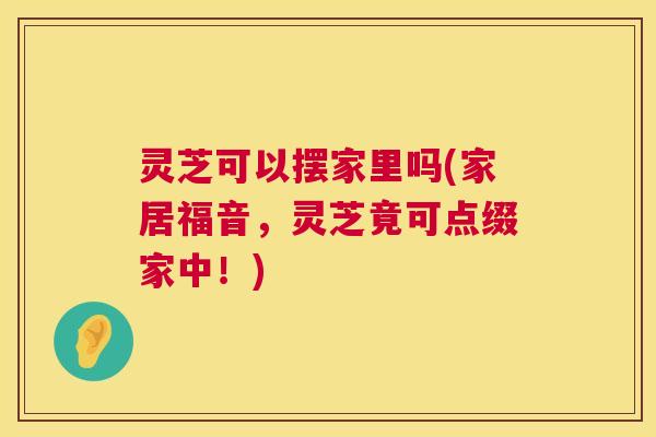 灵芝可以摆家里吗(家居福音,灵芝竟可点缀家中!) 第1张 灵芝可以摆家里吗(家居福音,灵芝竟可点缀家中!) 第1张