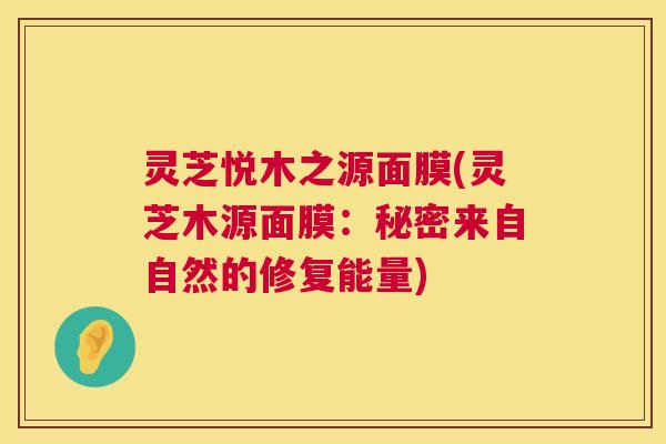 灵芝悦木之源面膜(灵芝木源面膜:秘密来自自然的修复能量) 第1张 灵芝悦木之源面膜(灵芝木源面膜:秘密来自自然的修复能量) 第1张