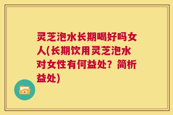 灵芝泡水长期喝好吗女人(长期饮用灵芝泡水对女性有何益处?简析益处) 第1张 灵芝泡水长期喝好吗女人(长期饮用灵芝泡水对女性有何益处?简析益处) 第1张