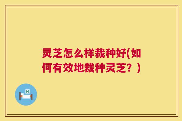 灵芝怎么样裁种好(如何有效地裁种灵芝?) 第1张 灵芝怎么样裁种好(如何有效地裁种灵芝?) 第1张