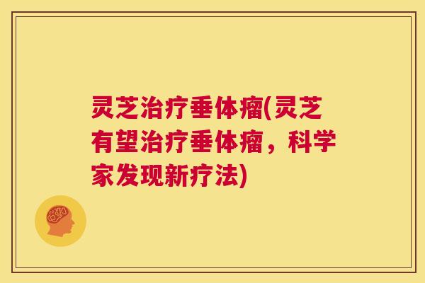 灵芝治疗垂体瘤(灵芝有望治疗垂体瘤,科学家发现新疗法) 第1张 灵芝治疗垂体瘤(灵芝有望治疗垂体瘤,科学家发现新疗法) 第1张