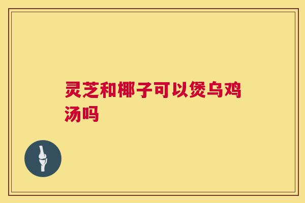 灵芝和椰子可以煲乌鸡汤吗 第1张 灵芝和椰子可以煲乌鸡汤吗 第1张