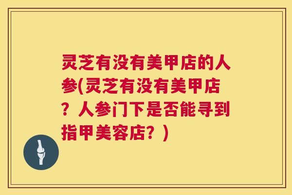 灵芝有没有美甲店的人参(灵芝有没有美甲店？人参门下是否能寻到指甲美容店？)  第1张