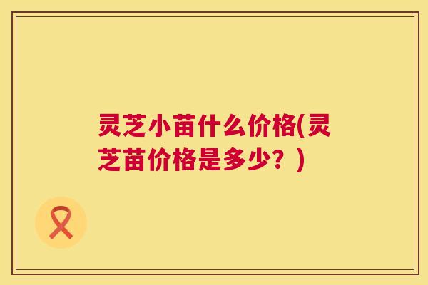 灵芝小苗什么价格(灵芝苗价格是多少?) 第1张 灵芝小苗什么价格(灵芝苗价格是多少?) 第1张