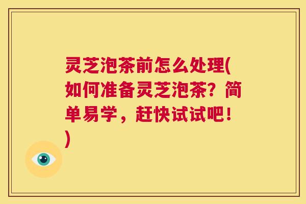 灵芝泡茶前怎么处理(如何准备灵芝泡茶?简单易学,赶快试试吧!) 第1张 灵芝泡茶前怎么处理(如何准备灵芝泡茶?简单易学,赶快试试吧!) 第1张