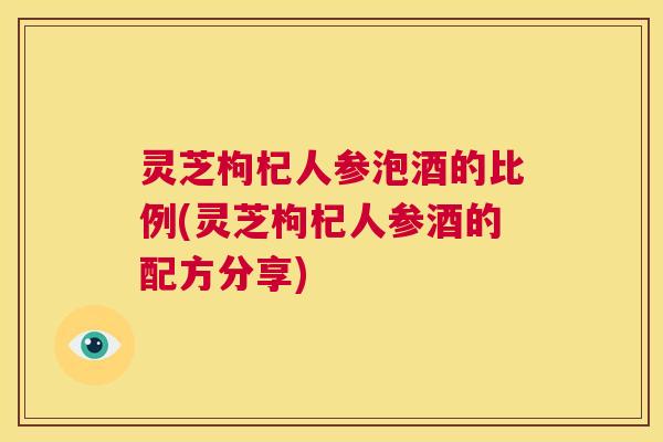 灵芝枸杞人参泡酒的比例(灵芝枸杞人参酒的配方分享)  第1张