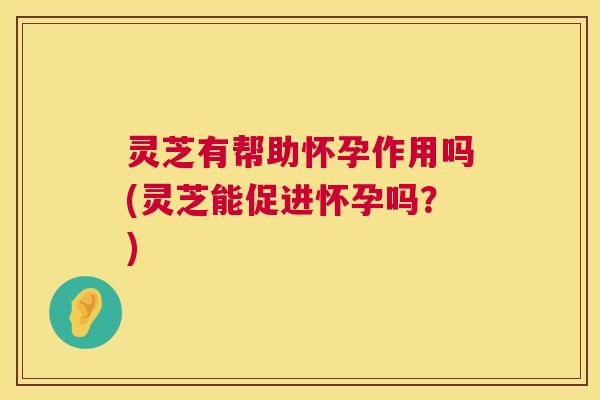 灵芝有帮助怀孕作用吗(灵芝能促进怀孕吗?) 第1张 灵芝有帮助怀孕作用吗(灵芝能促进怀孕吗?) 第1张