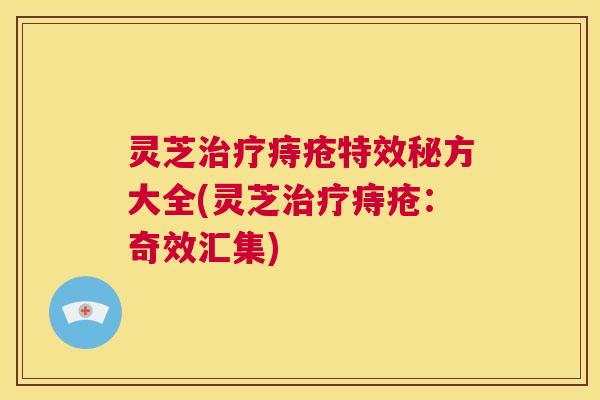 灵芝治疗痔疮特效秘方大全(灵芝治疗痔疮:奇效汇集) 第1张 灵芝治疗痔疮特效秘方大全(灵芝治疗痔疮:奇效汇集) 第1张