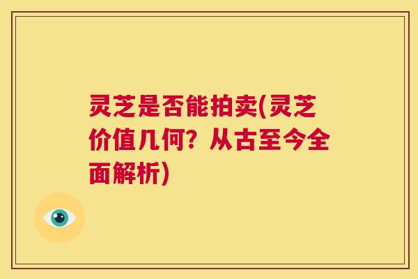 灵芝是否能拍卖(灵芝价值几何?从古至今全面解析) 第1张 灵芝是否能拍卖(灵芝价值几何?从古至今全面解析) 第1张