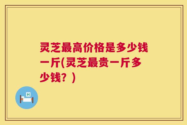 灵芝最高价格是多少钱一斤(灵芝最贵一斤多少钱?) 第1张 灵芝最高价格是多少钱一斤(灵芝最贵一斤多少钱?) 第1张