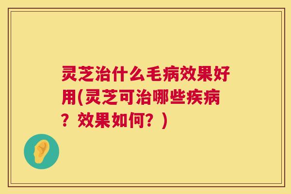 灵芝治什么毛病效果好用(灵芝可治哪些疾病?效果如何?) 第1张 灵芝治什么毛病效果好用(灵芝可治哪些疾病?效果如何?) 第1张
