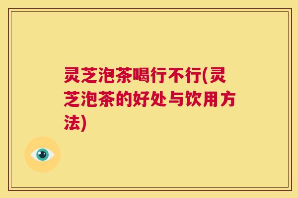 灵芝泡茶喝行不行(灵芝泡茶的好处与饮用方法) 第1张 灵芝泡茶喝行不行(灵芝泡茶的好处与饮用方法) 第1张