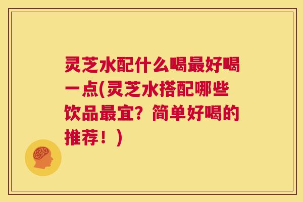 灵芝水配什么喝最好喝一点(灵芝水搭配哪些饮品最宜?简单好喝的推荐!) 第1张 灵芝水配什么喝最好喝一点(灵芝水搭配哪些饮品最宜?简单好喝的推荐!) 第1张