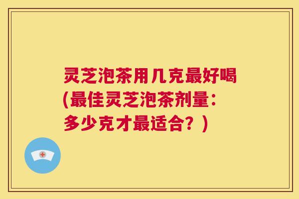 灵芝泡茶用几克最好喝(最佳灵芝泡茶剂量:多少克才最适合?) 第1张 灵芝泡茶用几克最好喝(最佳灵芝泡茶剂量:多少克才最适合?) 第1张