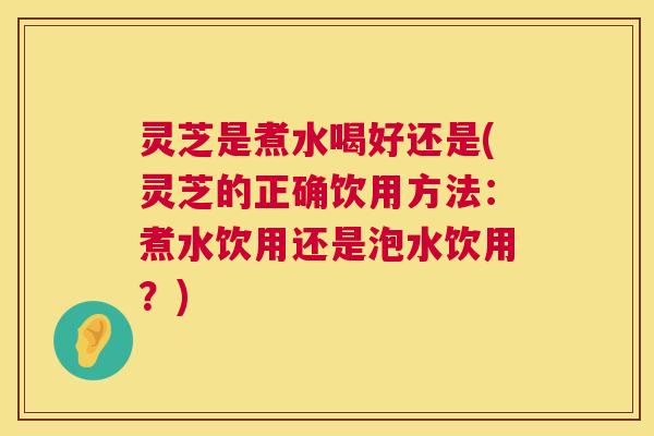 灵芝是煮水喝好还是(灵芝的正确饮用方法:煮水饮用还是泡水饮用?) 第1张 灵芝是煮水喝好还是(灵芝的正确饮用方法:煮水饮用还是泡水饮用?) 第1张