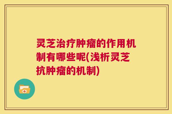 灵芝治疗肿瘤的作用机制有哪些呢(浅析灵芝抗肿瘤的机制) 第1张 灵芝治疗肿瘤的作用机制有哪些呢(浅析灵芝抗肿瘤的机制) 第1张