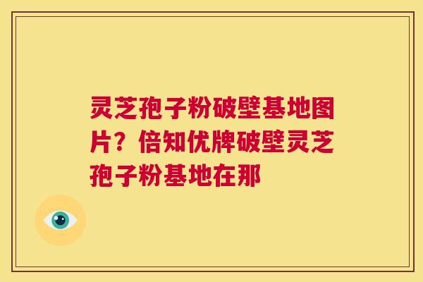 灵芝孢子粉破壁基地图片?倍知优牌破壁灵芝孢子粉基地在那 第1张 灵芝孢子粉破壁基地图片?倍知优牌破壁灵芝孢子粉基地在那 第1张