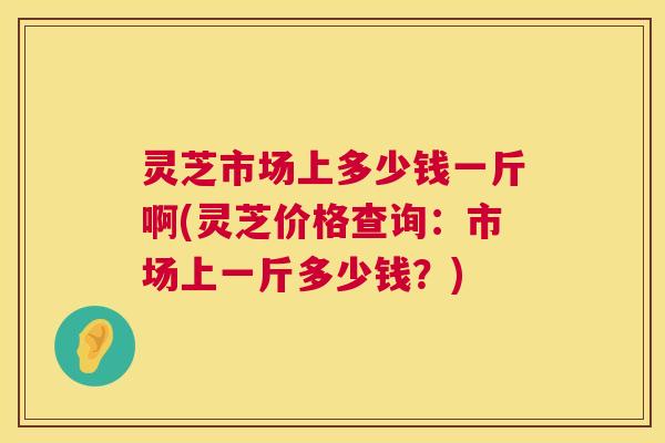 灵芝市场上多少钱一斤啊(灵芝价格查询:市场上一斤多少钱?) 第1张 灵芝市场上多少钱一斤啊(灵芝价格查询:市场上一斤多少钱?) 第1张