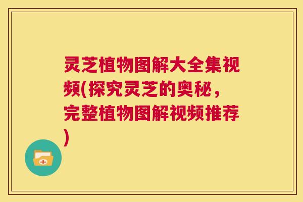 灵芝植物图解大全集视频(探究灵芝的奥秘,完整植物图解视频推荐) 第1张 灵芝植物图解大全集视频(探究灵芝的奥秘,完整植物图解视频推荐) 第1张