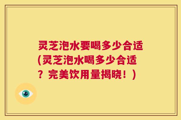 灵芝泡水要喝多少合适(灵芝泡水喝多少合适?完美饮用量揭晓!) 第1张 灵芝泡水要喝多少合适(灵芝泡水喝多少合适?完美饮用量揭晓!) 第1张